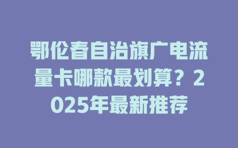 鄂伦春自治旗广电流量卡哪款最划算？2025年最新推荐