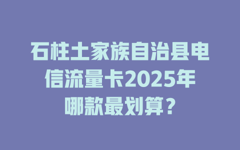 石柱土家族自治县电信流量卡2025年哪款最划算？