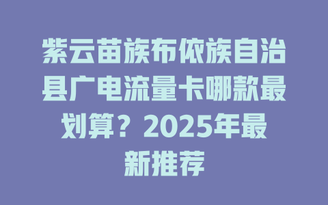 紫云苗族布依族自治县广电流量卡哪款最划算？2025年最新推荐