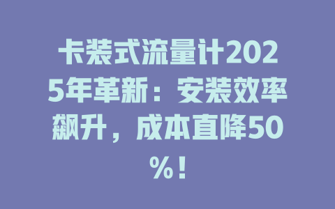 卡装式流量计2025年革新：安装效率飙升，成本直降50%！