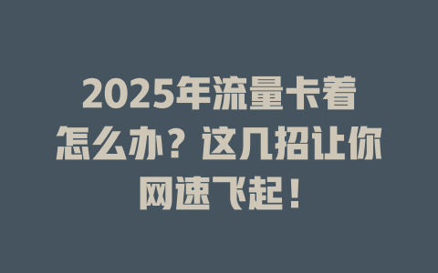 2025年流量卡着怎么办？这几招让你网速飞起！
