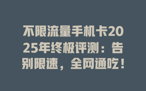 不限流量手机卡2025年终极评测：告别限速，全网通吃！