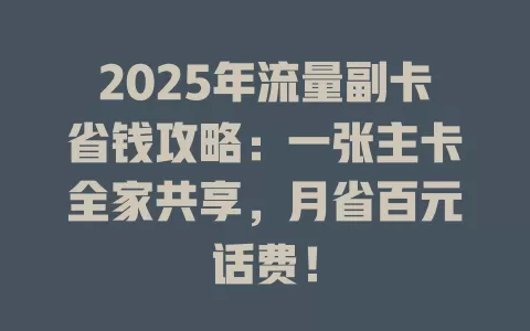 2025年流量副卡省钱攻略：一张主卡全家共享，月省百元话费！