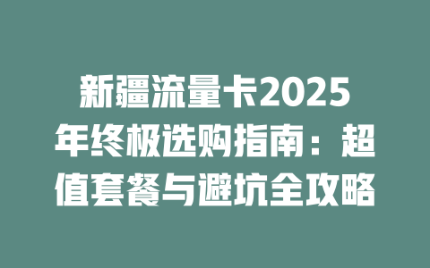 新疆流量卡2025年终极选购指南：超值套餐与避坑全攻略
