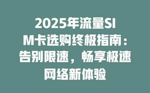 2025年流量SIM卡选购终极指南：告别限速，畅享极速网络新体验