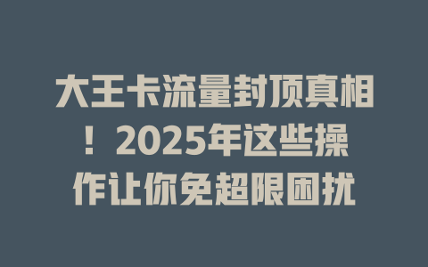 大王卡流量封顶真相！2025年这些操作让你免超限困扰