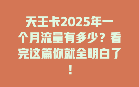 天王卡2025年一个月流量有多少？看完这篇你就全明白了！