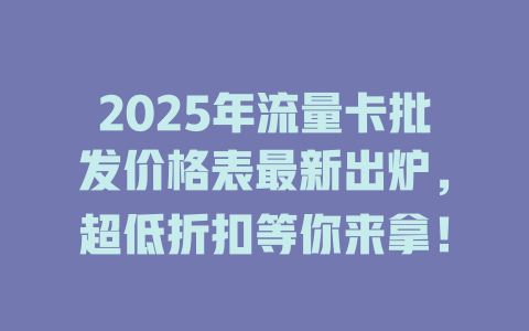 2025年流量卡批发价格表最新出炉，超低折扣等你来拿！