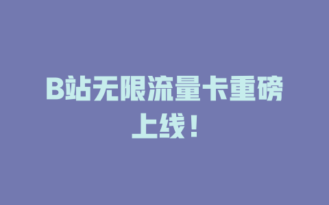 B站无限流量卡重磅上线！