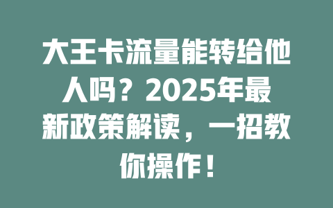 大王卡流量能转给他人吗？2025年最新政策解读，一招教你操作！