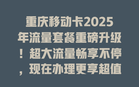 重庆移动卡2025年流量套餐重磅升级！超大流量畅享不停，现在办理更享超值优惠！