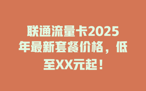 联通流量卡2025年最新套餐价格，低至XX元起！