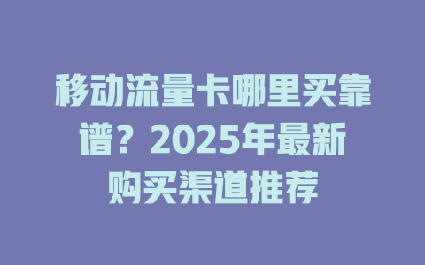 移动流量卡哪里买靠谱？2025年最新购买渠道推荐