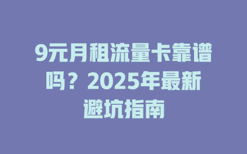 9元月租流量卡靠谱吗？2025年最新避坑指南