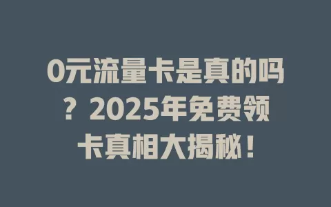 0元流量卡是真的吗？2025年免费领卡真相大揭秘！
