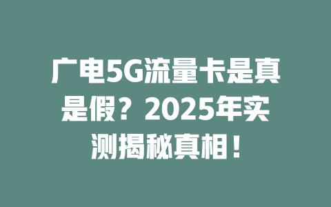 广电5G流量卡是真是假？2025年实测揭秘真相！