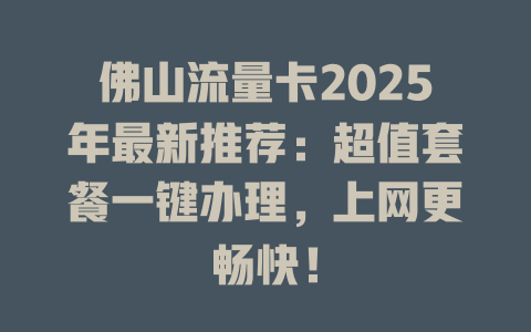 佛山流量卡2025年最新推荐：超值套餐一键办理，上网更畅快！