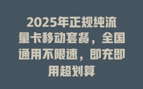 2025年正规纯流量卡移动套餐，全国通用不限速，即充即用超划算