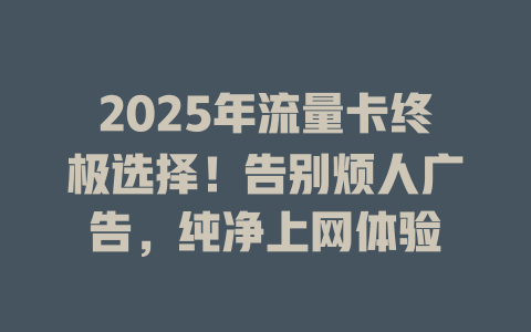 2025年流量卡终极选择！告别烦人广告，纯净上网体验