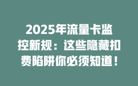 2025年流量卡监控新规：这些隐藏扣费陷阱你必须知道！