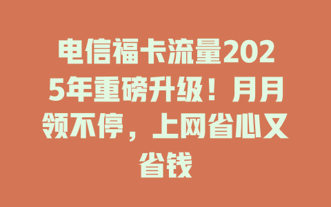 电信福卡流量2025年重磅升级！月月领不停，上网省心又省钱