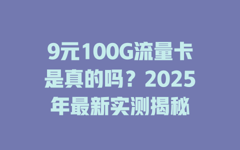 9元100G流量卡是真的吗？2025年最新实测揭秘