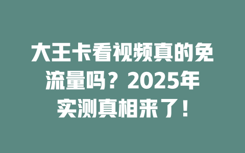 大王卡看视频真的免流量吗？2025年实测真相来了！