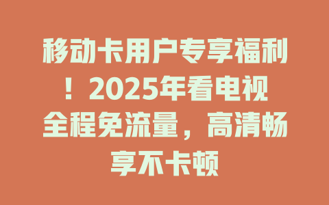 移动卡用户专享福利！2025年看电视全程免流量，高清畅享不卡顿
