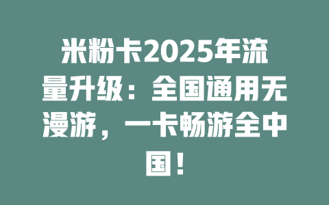 米粉卡2025年流量升级：全国通用无漫游，一卡畅游全中国！