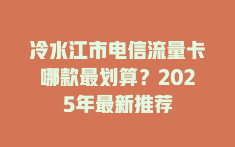 冷水江市电信流量卡哪款最划算？2025年最新推荐