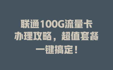 联通100G流量卡办理攻略，超值套餐一键搞定！