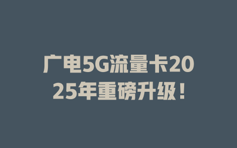 广电5G流量卡2025年重磅升级！