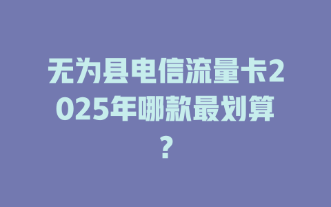 无为县电信流量卡2025年哪款最划算？