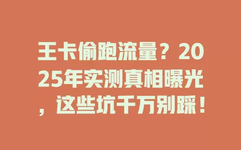 王卡偷跑流量？2025年实测真相曝光，这些坑千万别踩！