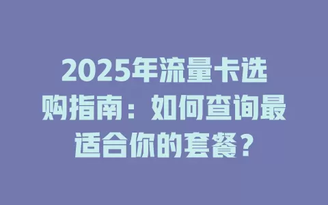 2025年流量卡选购指南：如何查询最适合你的套餐？