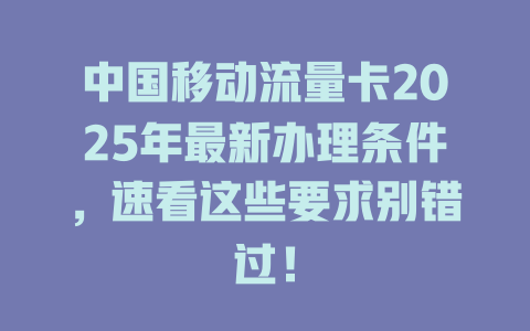 中国移动流量卡2025年最新办理条件，速看这些要求别错过！