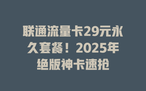 联通流量卡29元永久套餐！2025年绝版神卡速抢