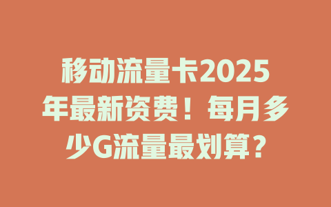 移动流量卡2025年最新资费！每月多少G流量最划算？