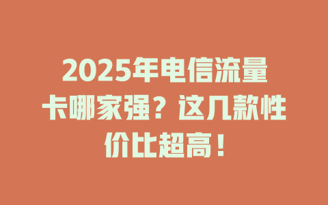 2025年电信流量卡哪家强？这几款性价比超高！