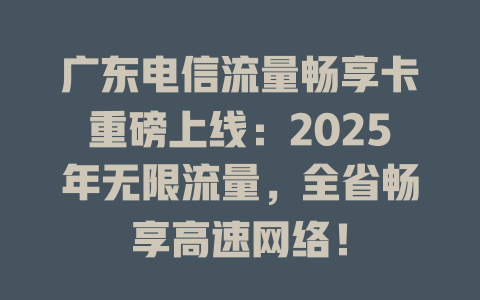 广东电信流量畅享卡重磅上线：2025年无限流量，全省畅享高速网络！