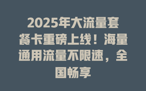 2025年大流量套餐卡重磅上线！海量通用流量不限速，全国畅享