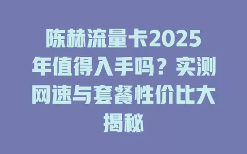 陈赫流量卡2025年值得入手吗？实测网速与套餐性价比大揭秘