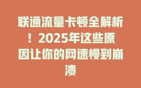 联通流量卡顿全解析！2025年这些原因让你的网速慢到崩溃