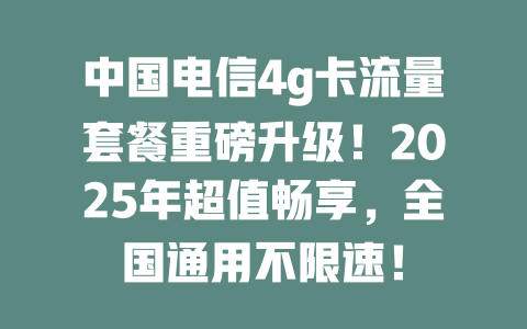 中国电信4g卡流量套餐重磅升级！2025年超值畅享，全国通用不限速！