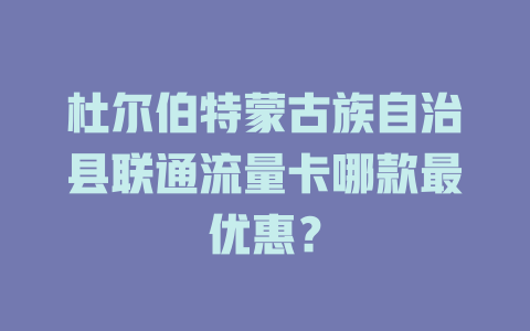 杜尔伯特蒙古族自治县联通流量卡哪款最优惠？