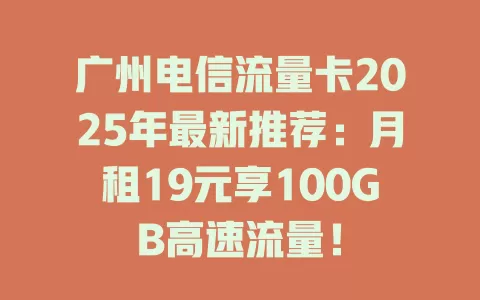 广州电信流量卡2025年最新推荐：月租19元享100GB高速流量！