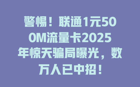 警惕！联通1元500M流量卡2025年惊天骗局曝光，数万人已中招！