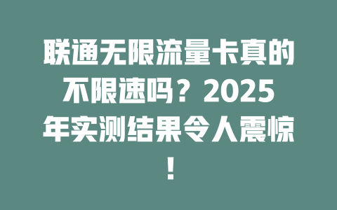 联通无限流量卡真的不限速吗？2025年实测结果令人震惊！
