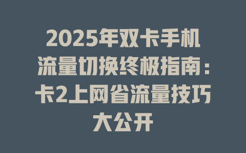 2025年双卡手机流量切换终极指南：卡2上网省流量技巧大公开