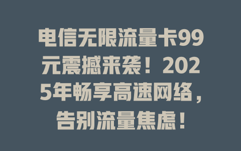 电信无限流量卡99元震撼来袭！2025年畅享高速网络，告别流量焦虑！